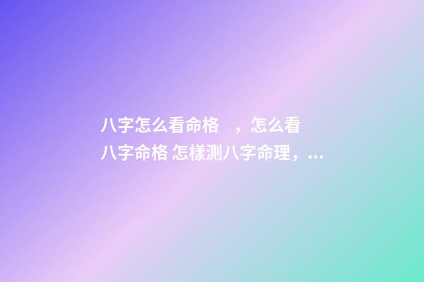 八字怎么看命格，怎么看八字命格 怎樣測八字命理，怎樣測生辰八字